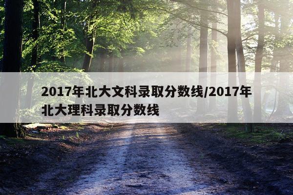 2017年北大文科录取分数线/2017年北大理科录取分数线