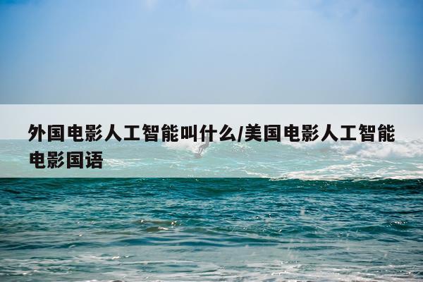 外国电影人工智能叫什么/美国电影人工智能电影国语