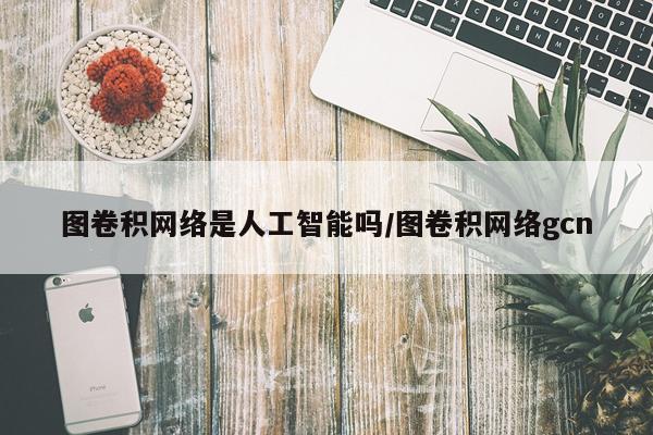 图卷积网络是人工智能吗/图卷积网络gcn