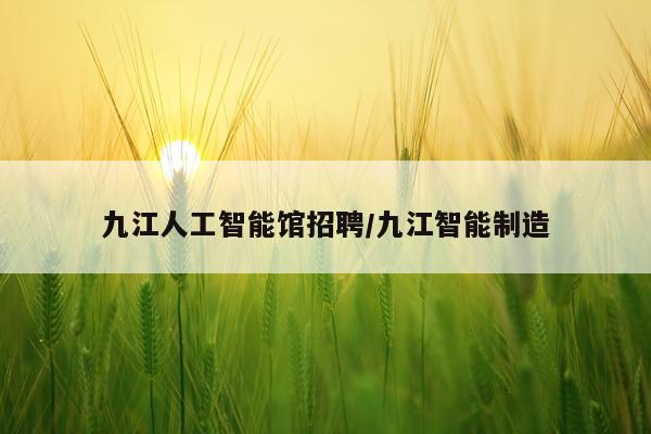九江人工智能馆招聘/九江智能制造