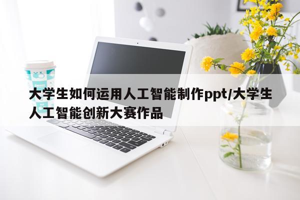 大学生如何运用人工智能制作ppt/大学生人工智能创新大赛作品