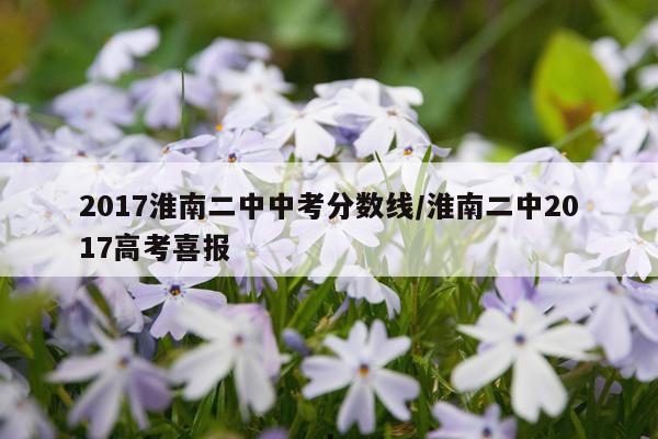 2017淮南二中中考分数线/淮南二中2017高考喜报