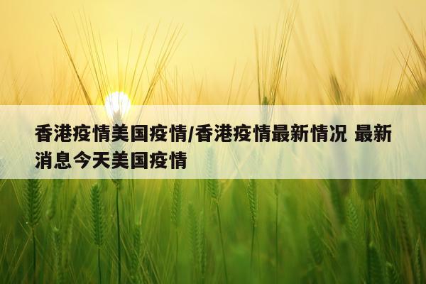香港疫情美国疫情/香港疫情最新情况 最新消息今天美国疫情
