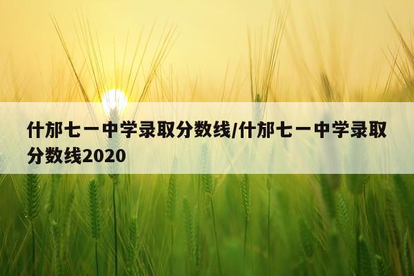什邡七一中学录取分数线/什邡七一中学录取分数线2020