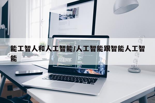 能工智人和人工智能/人工智能跟智能人工智能