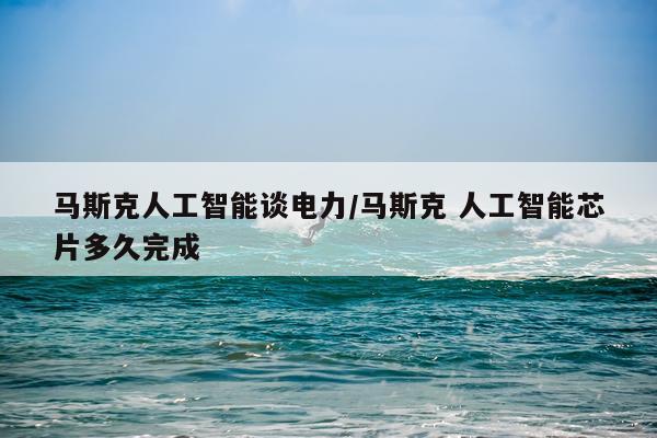 马斯克人工智能谈电力/马斯克 人工智能芯片多久完成