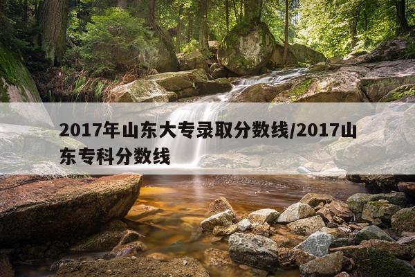 2017年山东大专录取分数线/2017山东专科分数线