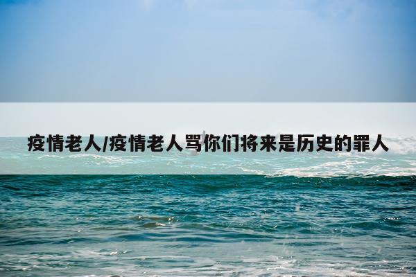 疫情老人/疫情老人骂你们将来是历史的罪人