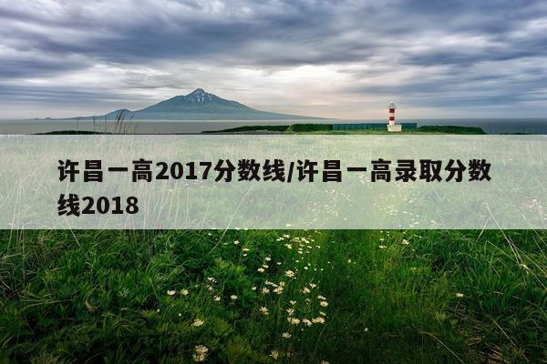 许昌一高2017分数线/许昌一高录取分数线2018