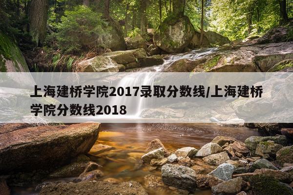 上海建桥学院2017录取分数线/上海建桥学院分数线2018