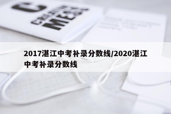 2017湛江中考补录分数线/2020湛江中考补录分数线