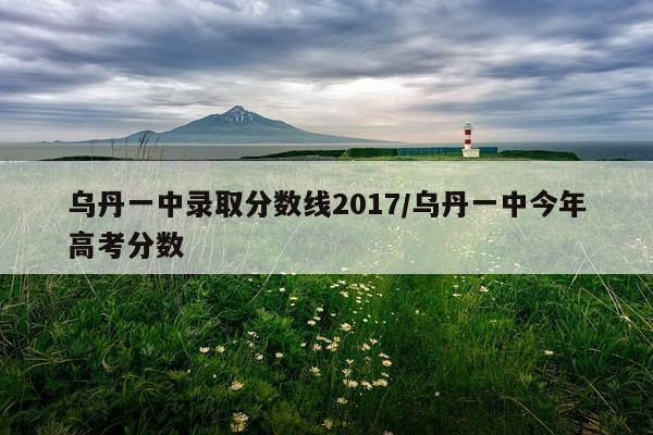 乌丹一中录取分数线2017/乌丹一中今年高考分数