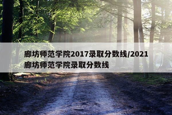 廊坊师范学院2017录取分数线/2021廊坊师范学院录取分数线