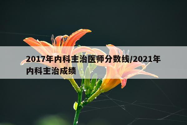 2017年内科主治医师分数线/2021年内科主治成绩