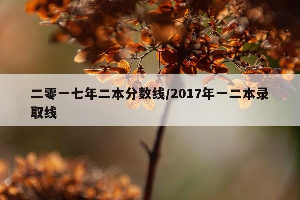 二零一七年二本分数线/2017年一二本录取线
