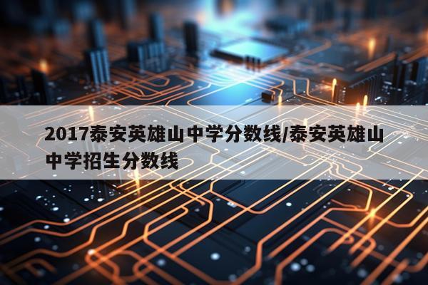 2017泰安英雄山中学分数线/泰安英雄山中学招生分数线