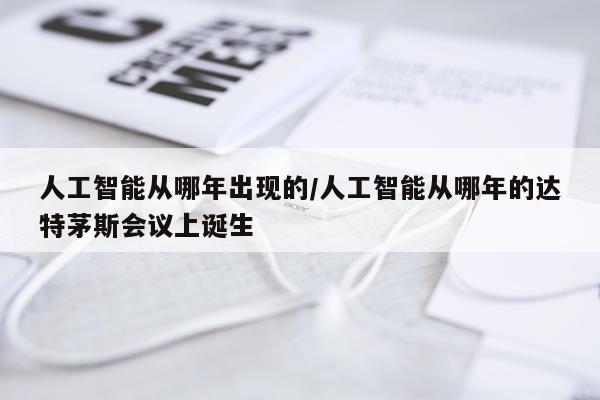 人工智能从哪年出现的/人工智能从哪年的达特茅斯会议上诞生