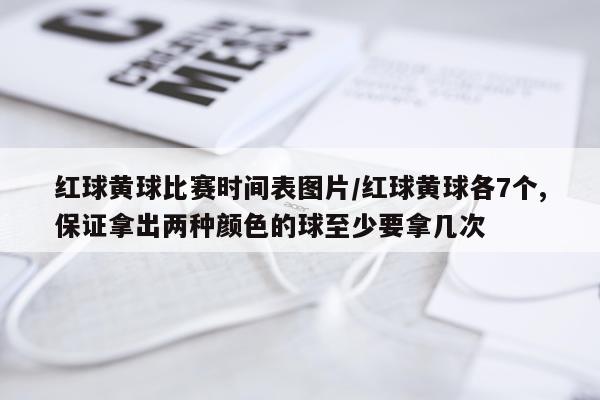 红球黄球比赛时间表图片/红球黄球各7个,保证拿出两种颜色的球至少要拿几次