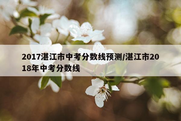 2017湛江市中考分数线预测/湛江市2018年中考分数线