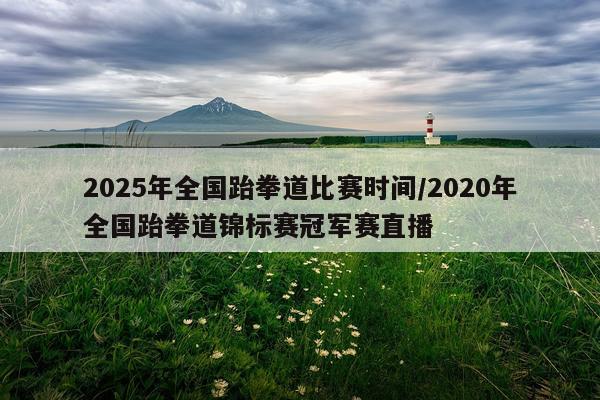 2025年全国跆拳道比赛时间/2020年全国跆拳道锦标赛冠军赛直播