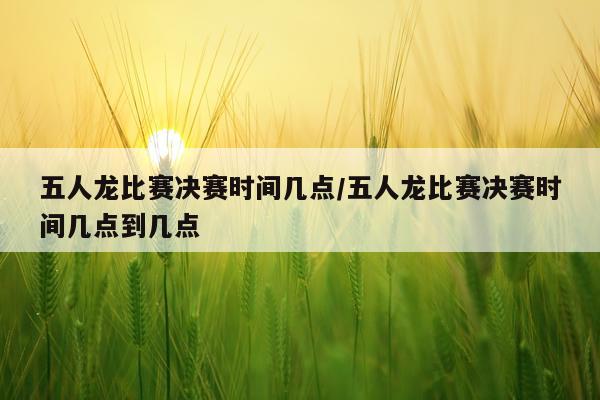 五人龙比赛决赛时间几点/五人龙比赛决赛时间几点到几点