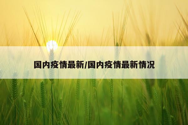 国内疫情最新/国内疫情最新情况