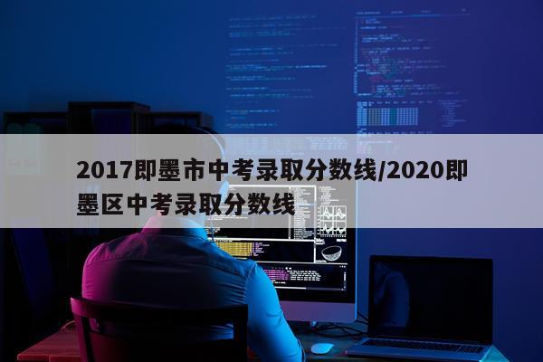 2017即墨市中考录取分数线/2020即墨区中考录取分数线