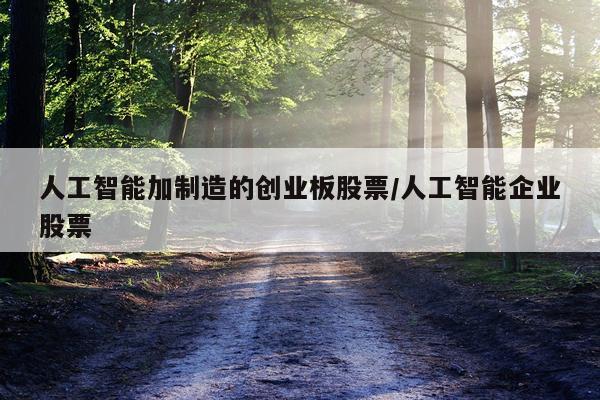人工智能加制造的创业板股票/人工智能企业股票