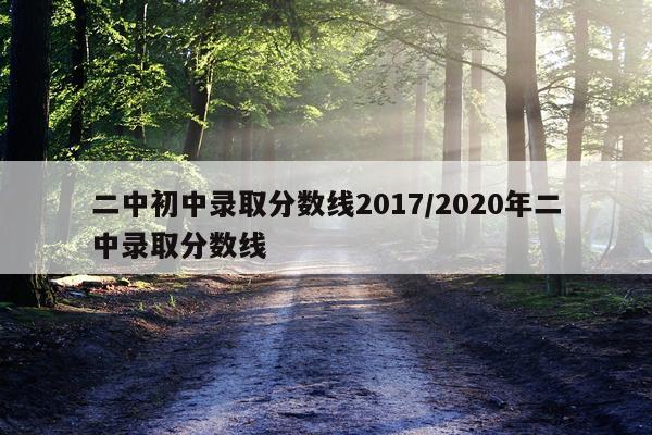 二中初中录取分数线2017/2020年二中录取分数线