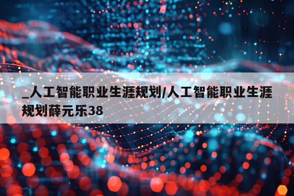 _人工智能职业生涯规划/人工智能职业生涯规划薛元乐38