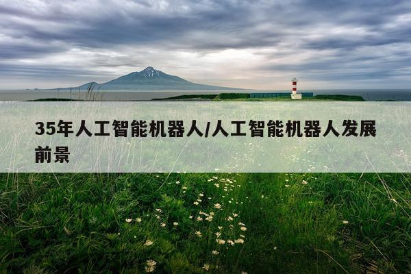 35年人工智能机器人/人工智能机器人发展前景