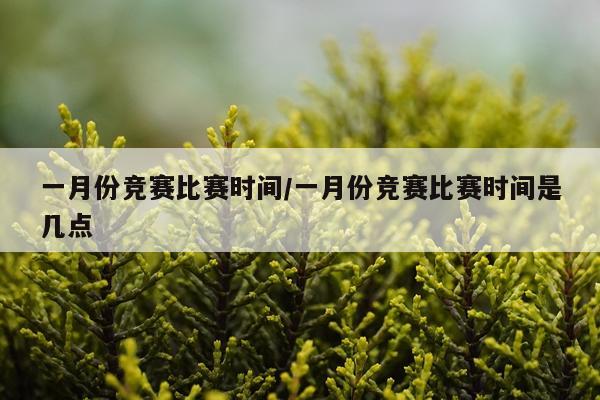 一月份竞赛比赛时间/一月份竞赛比赛时间是几点