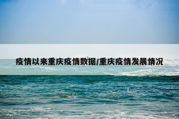 疫情以来重庆疫情数据/重庆疫情发展情况