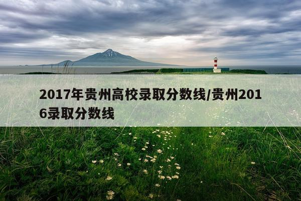 2017年贵州高校录取分数线/贵州2016录取分数线