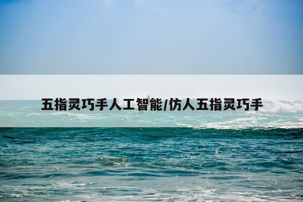 五指灵巧手人工智能/仿人五指灵巧手