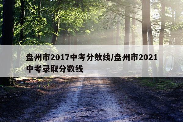 盘州市2017中考分数线/盘州市2021中考录取分数线