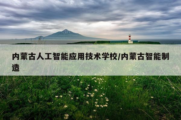 内蒙古人工智能应用技术学校/内蒙古智能制造