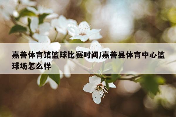 嘉善体育馆篮球比赛时间/嘉善县体育中心篮球场怎么样