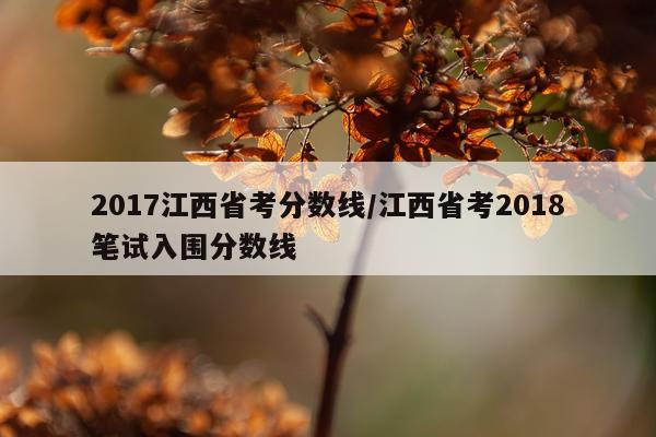 2017江西省考分数线/江西省考2018笔试入围分数线