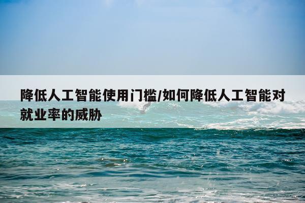 降低人工智能使用门槛/如何降低人工智能对就业率的威胁