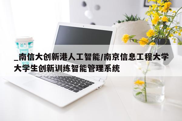 _南信大创新港人工智能/南京信息工程大学大学生创新训练智能管理系统
