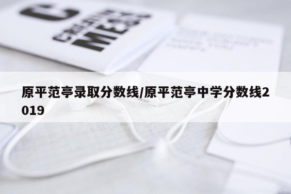 原平范亭录取分数线/原平范亭中学分数线2019