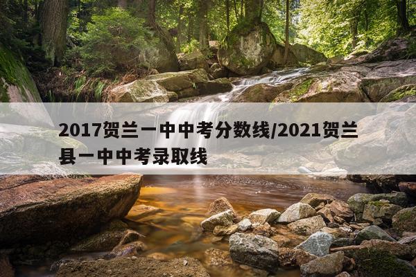 2017贺兰一中中考分数线/2021贺兰县一中中考录取线