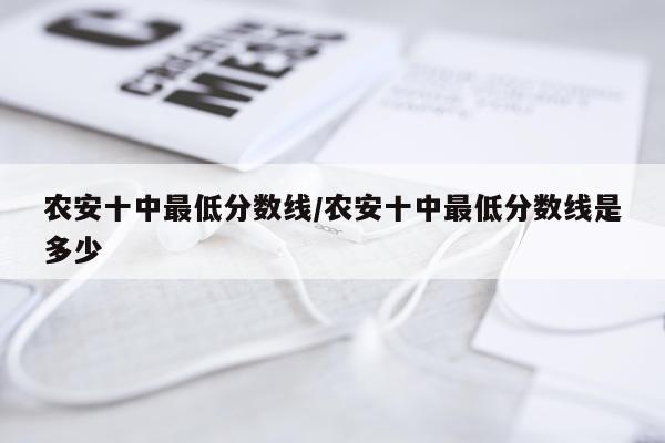 农安十中最低分数线/农安十中最低分数线是多少