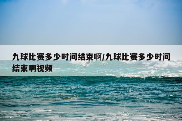 九球比赛多少时间结束啊/九球比赛多少时间结束啊视频