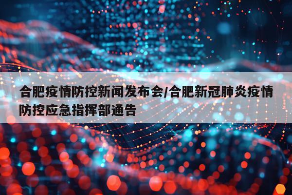 合肥疫情防控新闻发布会/合肥新冠肺炎疫情防控应急指挥部通告