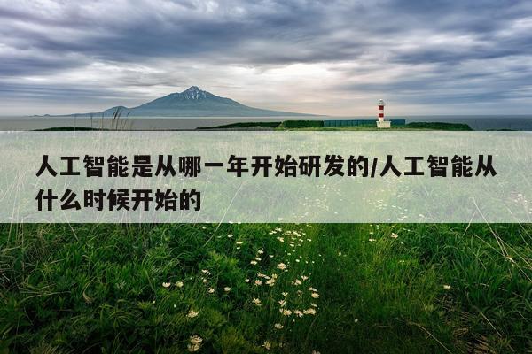 人工智能是从哪一年开始研发的/人工智能从什么时候开始的