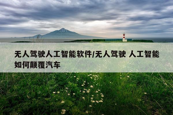 无人驾驶人工智能软件/无人驾驶 人工智能如何颠覆汽车