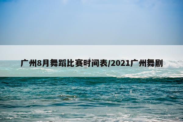 广州8月舞蹈比赛时间表/2021广州舞剧