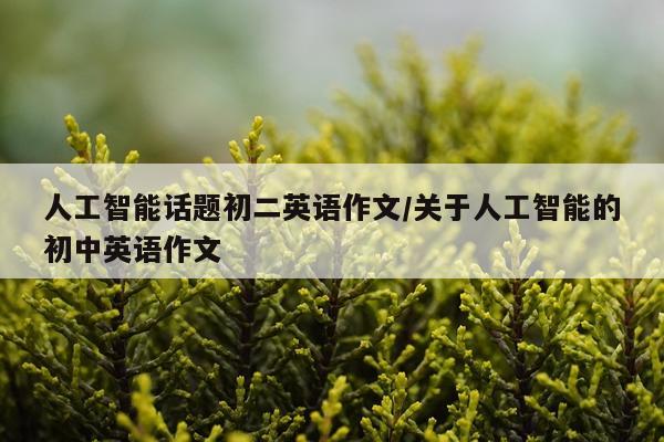 人工智能话题初二英语作文/关于人工智能的初中英语作文